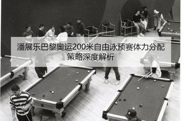 潘展乐巴黎奥运200米自由泳预赛体力分配策略深度解析