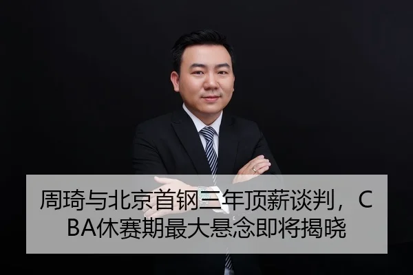 周琦与北京首钢三年顶薪谈判，CBA休赛期最大悬念即将揭晓