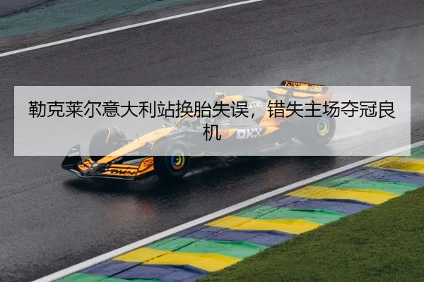 勒克莱尔意大利站换胎失误，错失主场夺冠良机