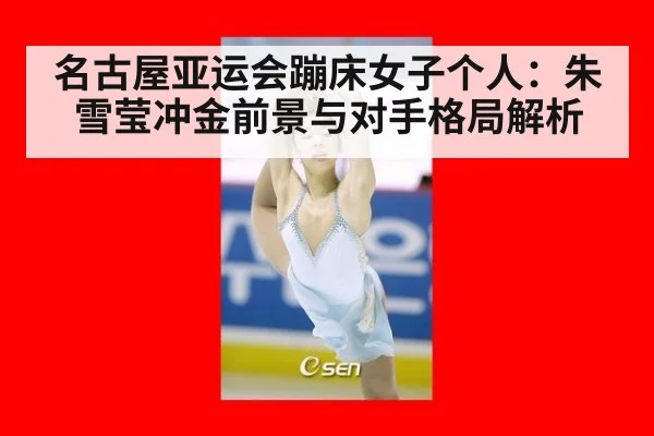 名古屋亚运会蹦床女子个人：朱雪莹冲金前景与对手格局解析