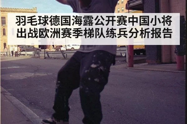 羽毛球德国海露公开赛中国小将出战欧洲赛季梯队练兵分析报告