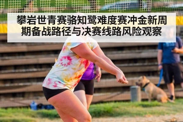 攀岩世青赛骆知鹭难度赛冲金新周期备战路径与决赛线路风险观察